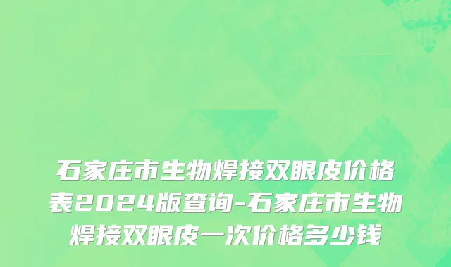 石家庄市生物焊接双眼皮价格表2024版查询-石家庄市生物焊接双眼皮一次价格多少钱