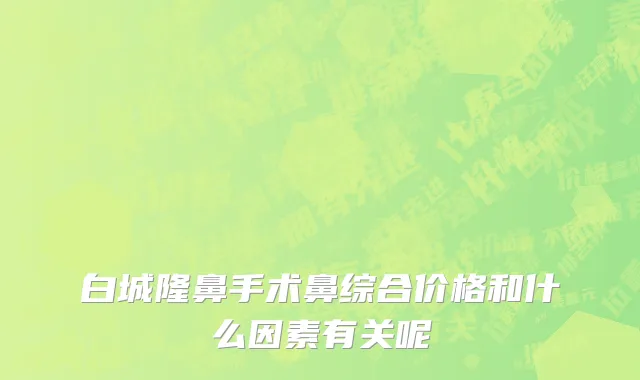 白城隆鼻手术鼻综合价格和什么因素有关呢
