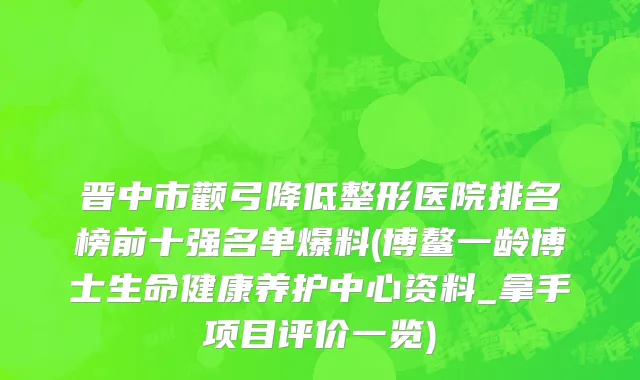 晋中市颧弓降低整形医院排名榜前十强名单爆料(博鳌一龄博士生命健康养护中心资料_拿手项目评价一览)