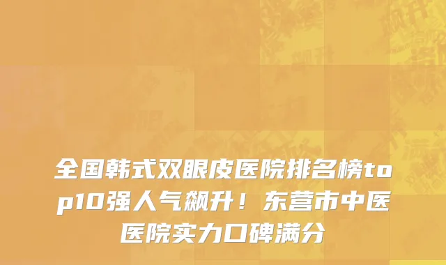 全国韩式双眼皮医院排名榜top10强人气飙升!东营市中医医院实力口碑满分