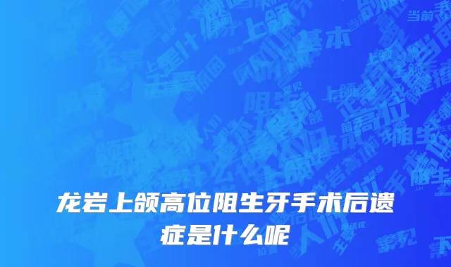 龙岩上颌高位阻生牙手术后遗症是什么呢