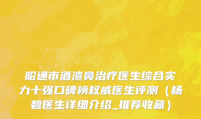 昭通市酒渣鼻治疗医生综合实力十强口碑榜权威医生评测（杨碧医生详细介绍_推荐收藏）
