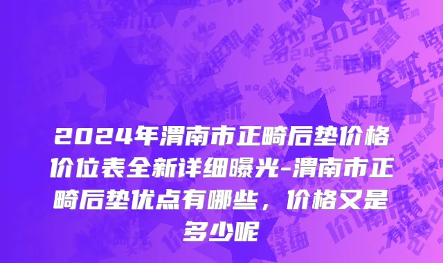 2024年渭南市正畸后垫价格价位表全新详细曝光-渭南市正畸后垫优点有哪些，价格又是多少呢