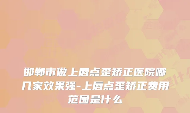邯郸市做上唇点歪矫正医院哪几家效果强-上唇点歪矫正费用范围是什么
