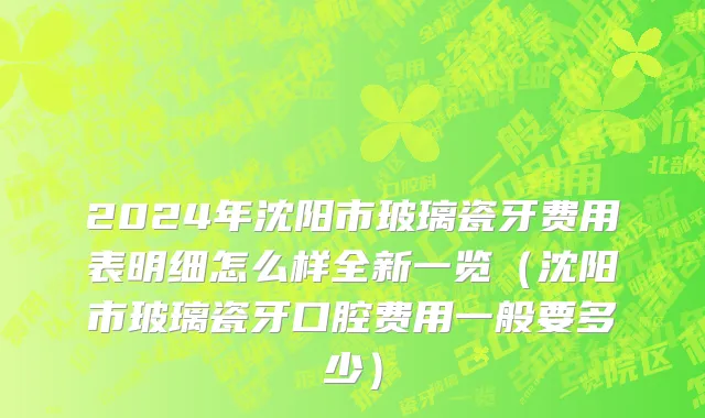 2024年沈阳市玻璃瓷牙费用表明细怎么样全新一览（沈阳市玻璃瓷牙口腔费用一般要多少）