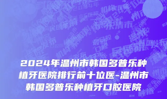 2024年温州市韩国多普乐种植牙医院排行前十位医-温州市韩国多普乐种植牙口腔医院