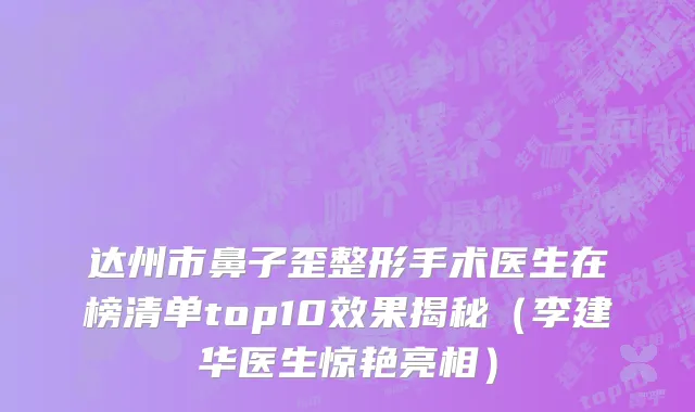 达州市鼻子歪整形手术医生在榜清单top10效果揭秘（李建华医生惊艳亮相）