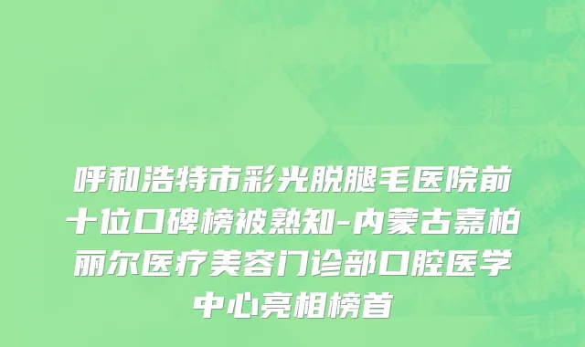 呼和浩特市彩光脱腿毛医院前十位口碑榜被熟知-内蒙古嘉柏丽尔医疗美容门诊部口腔医学中心亮相榜首