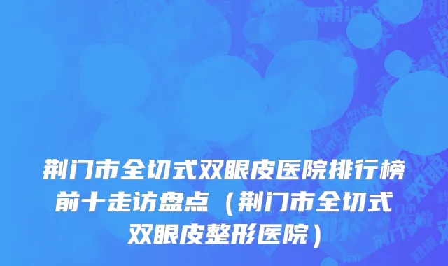 荆门市全切式双眼皮医院排行榜前十走访盘点（荆门市全切式双眼皮整形医院）
