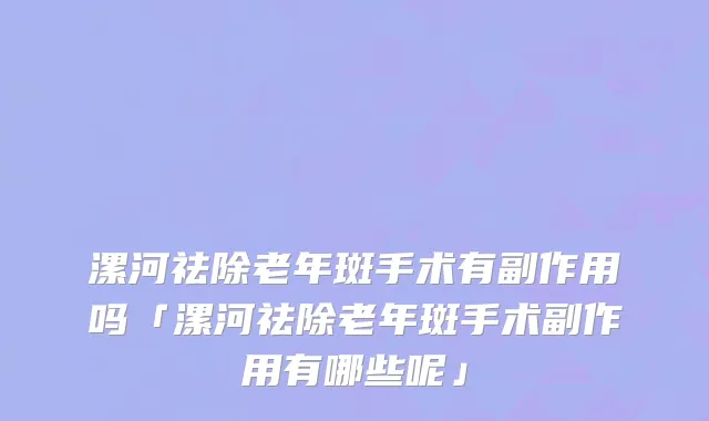 漯河祛除老年斑手术有副作用吗「漯河祛除老年斑手术副作用有哪些呢」