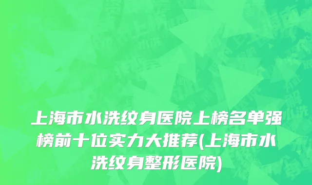 上海市水洗纹身医院上榜名单强榜前十位实力大推荐(上海市水洗纹身整形医院)