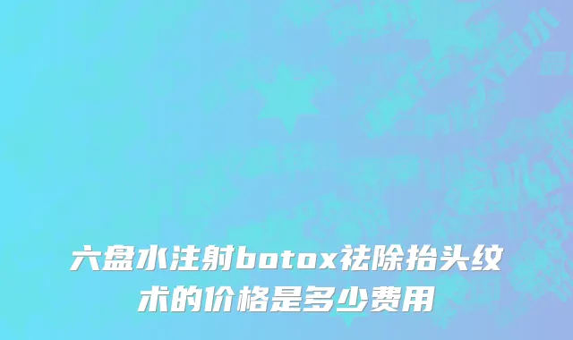 六盘水注射botox祛除抬头纹术的价格是多少费用