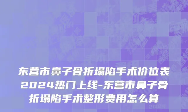 东营市鼻子骨折塌陷手术价位表2024热门上线-东营市鼻子骨折塌陷手术整形费用怎么算