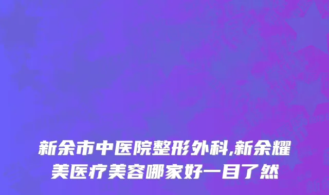 新余市中医院整形外科,新余耀美医疗美容哪家好一目了然