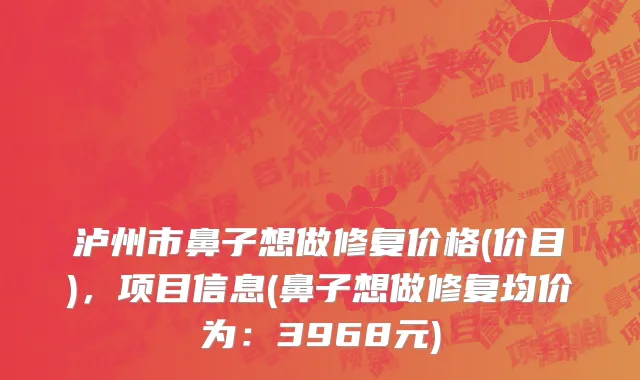 泸州市鼻子想做修复价格(价目)，项目信息(鼻子想做修复均价为：3968元)