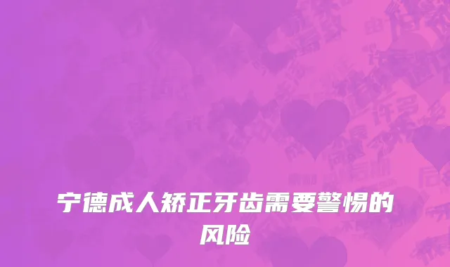 宁德成人矫正牙齿需要警惕的风险