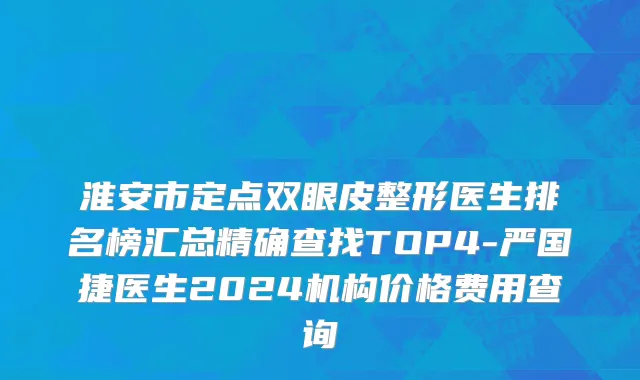 淮安市定点双眼皮整形医生排名榜汇总精确查找TOP4-严国捷医生2024机构价格费用查询