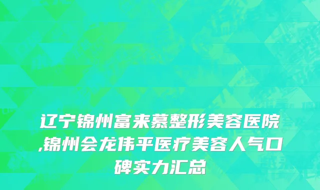 辽宁锦州富来慕整形美容医院,锦州会龙伟平医疗美容人气口碑实力汇总