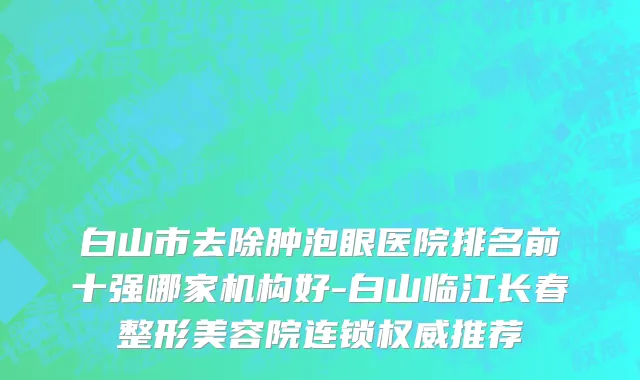 白山市去除肿泡眼医院排名前十强哪家机构好-白山临江长春整形美容院连锁权威推荐