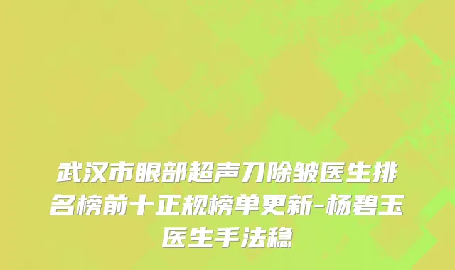 武汉市眼部超声刀除皱医生排名榜前十正规榜单更新-杨碧玉医生手法稳