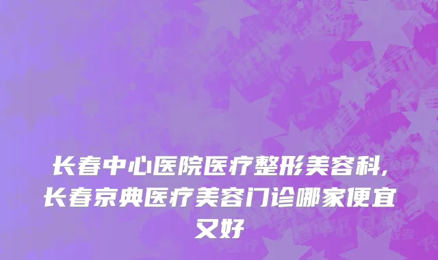 长春中心医院医疗整形美容科,长春京典医疗美容门诊哪家便宜又好