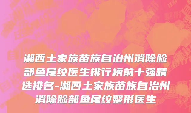湘西土家族苗族自治州消除脸部鱼尾纹医生排行榜前十强精选排名-湘西土家族苗族自治州消除脸部鱼尾纹整形医生
