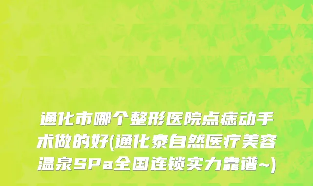 通化市哪个整形医院点痣动手术做的好(通化泰自然医疗美容温泉SPa全国连锁实力靠谱~)