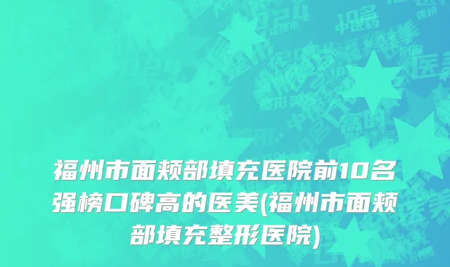 福州市面颊部填充医院前10名强榜口碑高的医美(福州市面颊部填充整形医院)