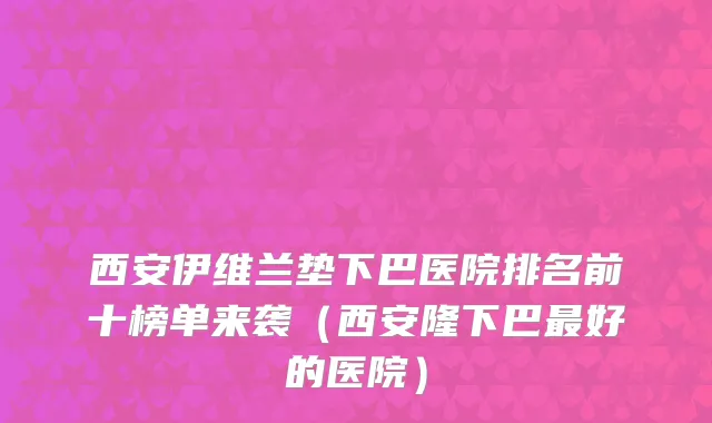 西安伊维兰垫下巴医院排名前十榜单来袭（西安隆下巴最好的医院）