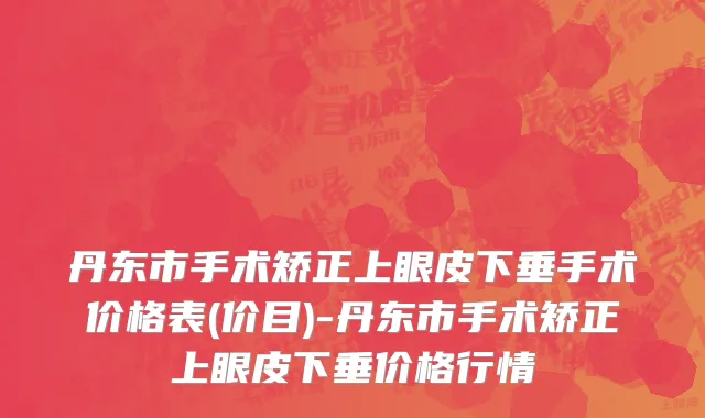 丹东市手术矫正上眼皮下垂手术价格表(价目)-丹东市手术矫正上眼皮下垂价格行情