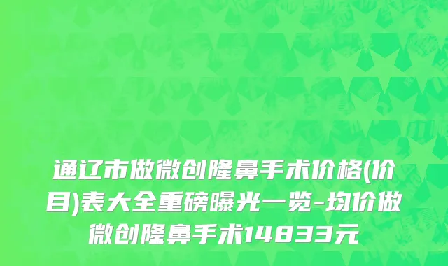 通辽市做微创隆鼻手术价格(价目)表大全重磅曝光一览-均价做微创隆鼻手术14833元