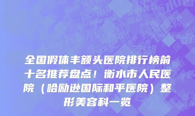 全国假体丰额头医院排行榜前十名推荐盘点!衡水市人民医院(哈励逊国际和平医院)整形美容科一览