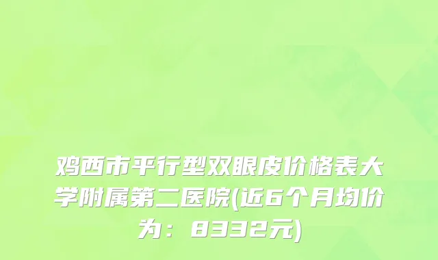 鸡西市平行型双眼皮价格表大学附属第二医院(近6个月均价为：8332元)
