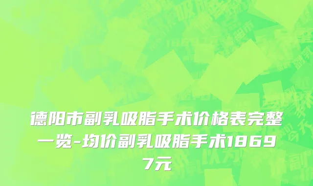 德阳市副乳吸脂手术价格表完整一览-均价副乳吸脂手术18697元