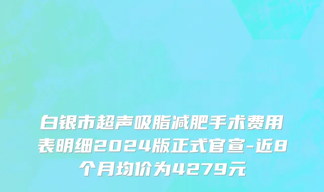 白银市超声吸脂减肥手术费用表明细2024版正式官宣-近8个月均价为4279元