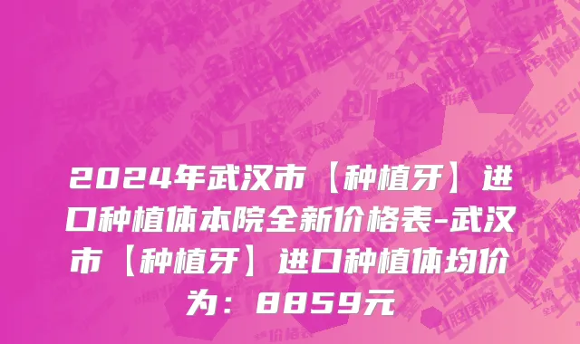 2024年武汉市【种植牙】进口种植体本院全新价格表-武汉市【种植牙】进口种植体均价为：8859元