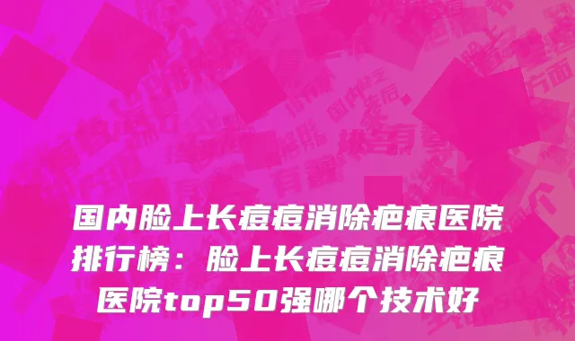 国内脸上长痘痘消除疤痕医院排行榜：脸上长痘痘消除疤痕医院top50强哪个技术好