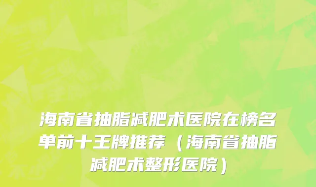 海南省抽脂减肥术医院在榜名单前十王牌推荐（海南省抽脂减肥术整形医院）