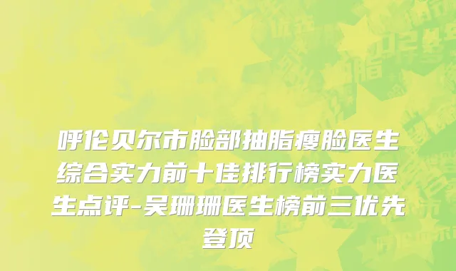 呼伦贝尔市脸部抽脂瘦脸医生综合实力前十佳排行榜实力医生点评-吴珊珊医生榜前三优先登顶