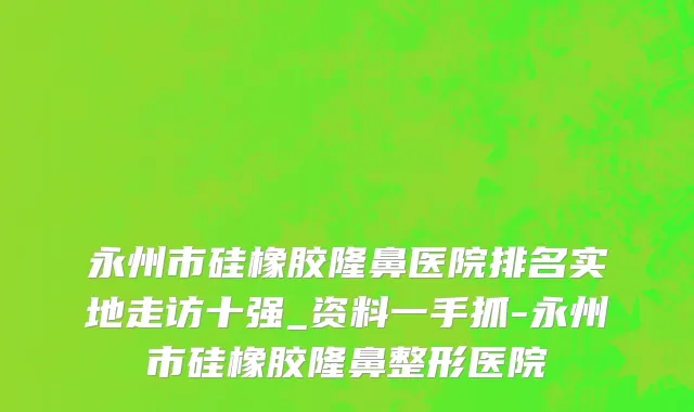 永州市硅橡胶隆鼻医院排名实地走访十强_资料一手抓-永州市硅橡胶隆鼻整形医院