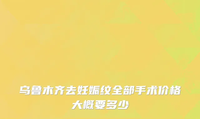 乌鲁木齐去妊娠纹全部手术价格大概要多少