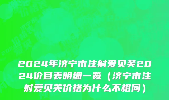 2024年济宁市注射爱贝芙2024价目表明细一览（济宁市注射爱贝芙价格为什么不相同）