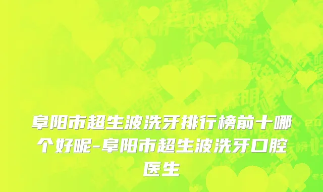 阜阳市超生波洗牙排行榜前十哪个好呢-阜阳市超生波洗牙口腔医生