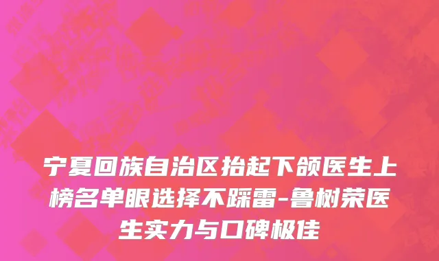 宁夏回族自治区抬起下颌医生上榜名单眼选择不踩雷-鲁树荣医生实力与口碑极佳