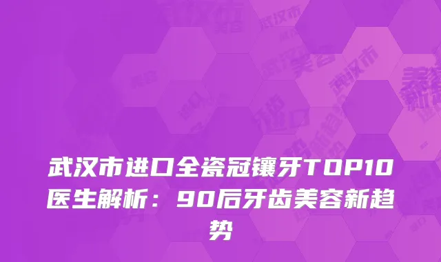 武汉市进口全瓷冠镶牙TOP10医生解析：90后牙齿美容新趋势