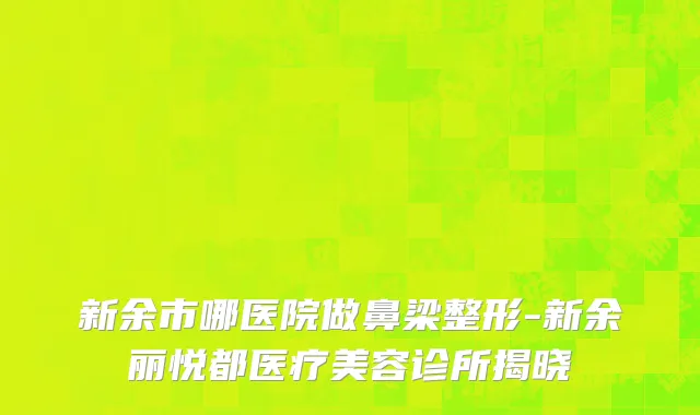 新余市哪医院做鼻梁整形-新余丽悦都医疗美容诊所揭晓