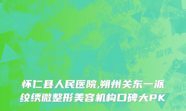 怀仁县人民医院,朔州关东一派纹绣微整形美容机构口碑大PK