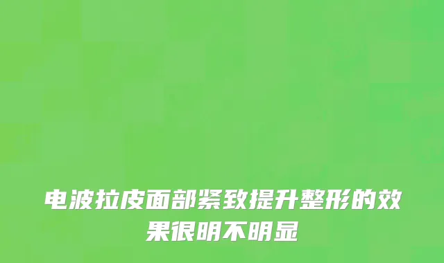 电波拉皮面部紧致提升整形的效果很明不明显