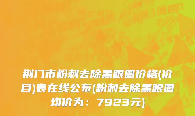 荆门市粉刺去除黑眼圈价格(价目)表在线公布(粉刺去除黑眼圈均价为：7923元)