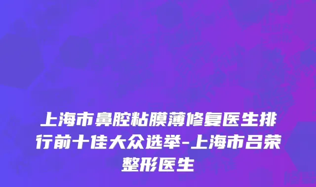上海市鼻腔粘膜薄修复医生排行前十佳大众选举-上海市吕荣整形医生